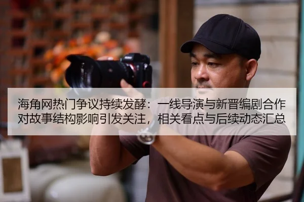 海角网热门争议持续发酵：一线导演与新晋编剧合作对故事结构影响引发关注，相关看点与后续动态汇总